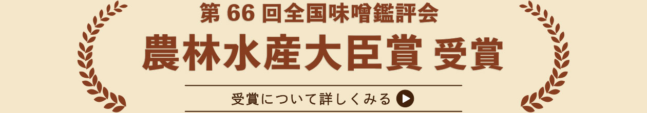 第66回全国味噌鑑評会　農林水産大臣賞受賞　受賞について詳しくみる