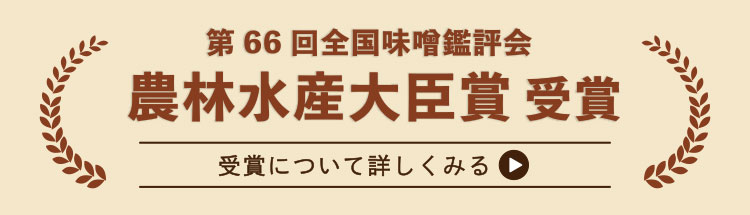 第66回全国味噌鑑評会　農林水産大臣賞受賞　受賞について詳しくみる