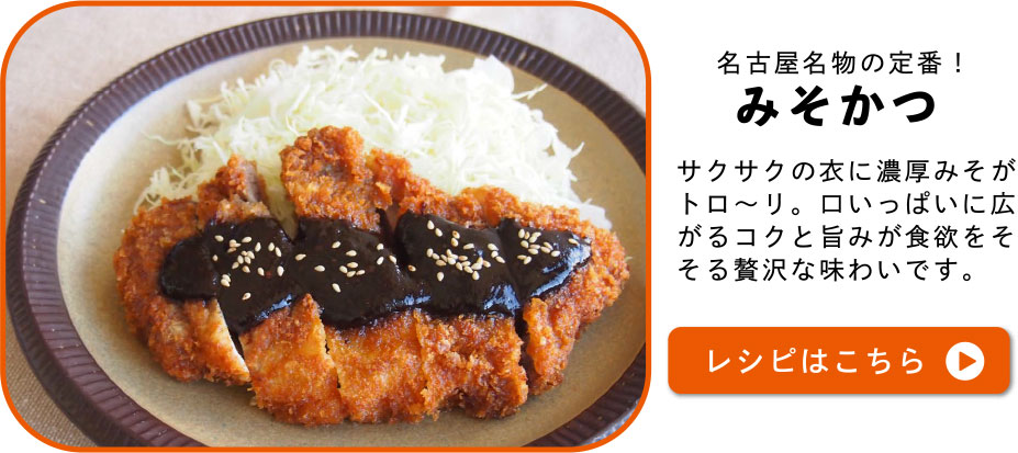 名古屋名物の定番！みそかつ　サクサクの衣に濃厚みそがトロ～リ。口いっぱいに広がるコクと旨みが食欲をそそる贅沢な味わいです。レシピはこちら