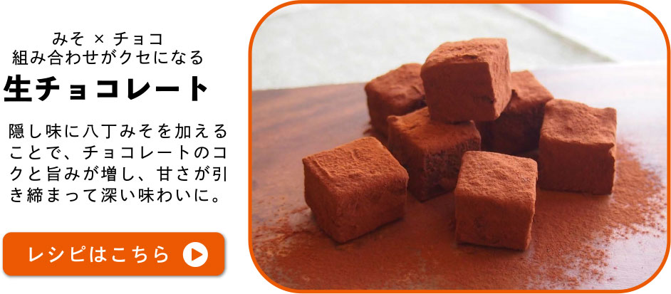 みそ×チョコ　組み合わせがクセになる　生チョコレート　隠し味に八丁みそを加えることで、チョコレートのコクと旨みが増し、甘さが引き締まって深い味わいに。レシピはこちら