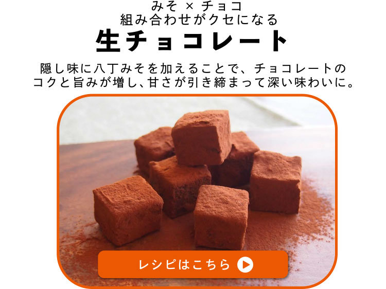 みそ×チョコ　組み合わせがクセになる　生チョコレート　隠し味に八丁みそを加えることで、チョコレートのコクと旨みが増し、甘さが引き締まって深い味わいに。レシピはこちら